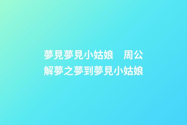 夢見夢見小姑娘　周公解夢之夢到夢見小姑娘